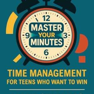 Master Your Minutes: Time Management for Teens Who Want to Win